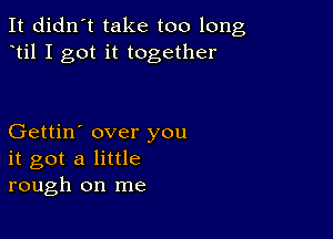 It didn't take too long
til I got it together

Gettin' over you
it got a little
rough on me