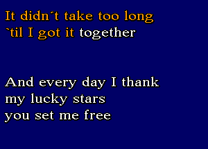 It didn't take too long
til I got it together

And every day I thank
my lucky stars
you set me free