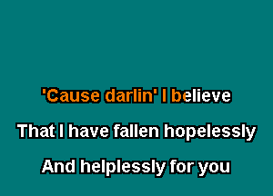 'Cause darlin' I believe

That I have fallen hopelessly

And helplessly for you