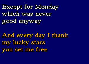 Except for Monday
Which was never
good anyway

And every day I thank
my lucky stars
you set me free