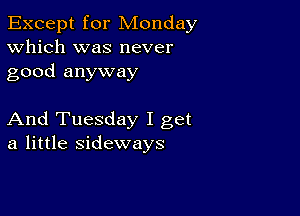 Except for Monday
Which was never
good anyway

And Tuesday I get
a little sideways