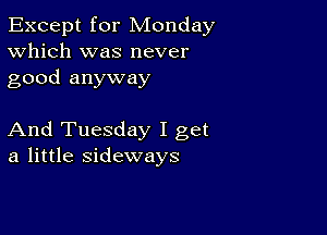 Except for Monday
Which was never
good anyway

And Tuesday I get
a little sideways