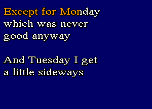 Except for Monday
Which was never
good anyway

And Tuesday I get
a little sideways