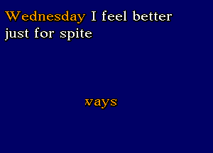 TWednesday I feel better
just for spite