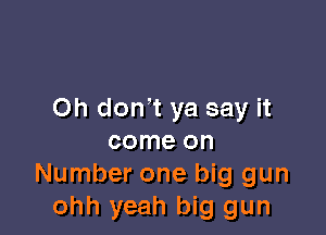 Oh don'T ya say it

come on
Number one big gun
ohh yeah big gun