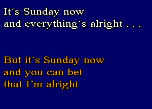 It's Sunday now
and everything's alright . . .

But it's Sunday now
and you can bet
that I'm alright