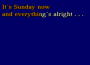 It's Sunday now
and everything's alright . . .