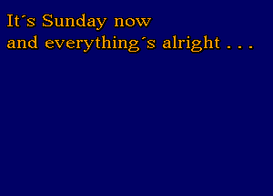 It's Sunday now
and everything's alright . . .