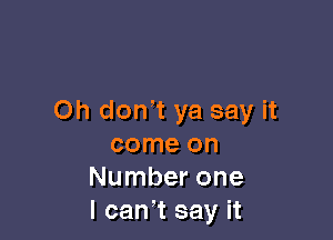 Oh don,t ya say it

come on
Number one
I can,t say it