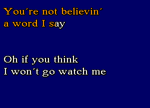 You're not believiw
a word I say

Oh if you think
I won't go watch me