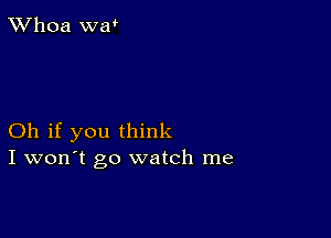 TWhoa war

Oh if you think
I won't go watch me