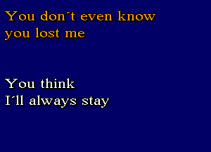 You don't even know
you lost me

You think
I'll always stay