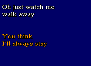 Oh just watch me
walk away

You think
I'll always stay