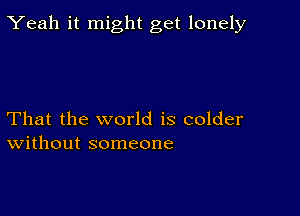 Yeah it might get lonely

That the world is colder
Without someone