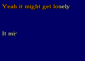 Yeah it might get lonely