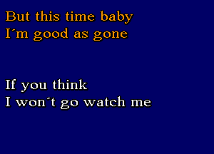 But this time baby
I'm good as gone

If you think
I won't go watch me