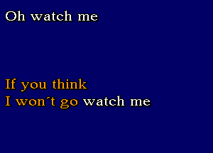 0h watch me

If you think
I won't go watch me