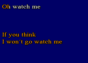 0h watch me

If you think
I won't go watch me