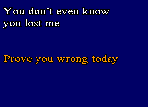 You don't even know
you lost me

Prove you wrong today