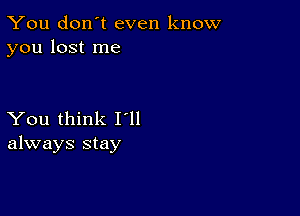 You don't even know
you lost me

You think I'll
always stay