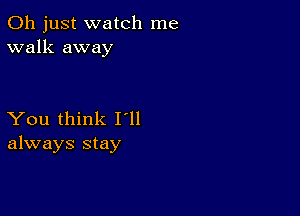 Oh just watch me
walk away

You think I'll
always stay