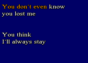 You don't even know
you lost me

You think
I'll always stay