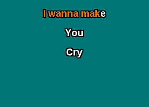 I wanna make

You

Cry