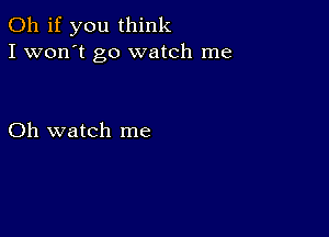 Oh if you think
I won't go watch me

Oh watch me