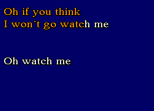 Oh if you think
I won't go watch me

Oh watch me