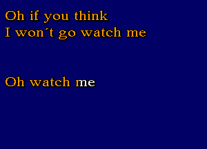 Oh if you think
I won't go watch me

Oh watch me