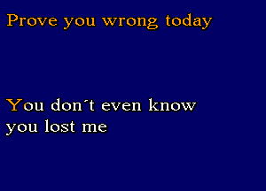 Prove you wrong today

You don't even know
you lost me