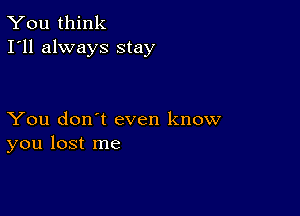 You think
I'll always stay

You don't even know
you lost me