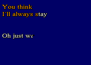 You think
I'll always stay

Oh just we