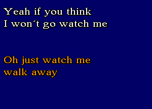 Yeah if you think
I won't go watch me

Oh just watch me
walk away