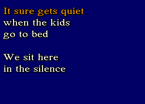 It sure gets quiet
When the kids
go to bed

XVe sit here
in the silence