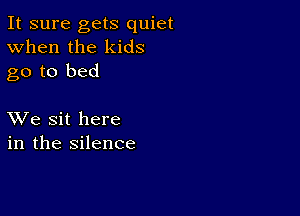 It sure gets quiet
When the kids
go to bed

XVe sit here
in the silence