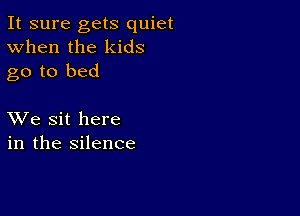 It sure gets quiet
When the kids
go to bed

XVe sit here
in the silence