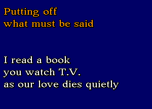 Putting, off
What must be said

I read a book
you watch T.V.
as our love dies quietly