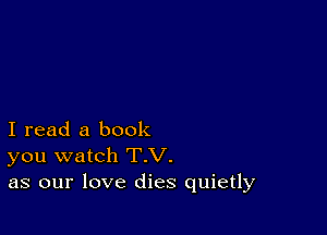 I read a book
you watch T.V.
as our love dies quietly