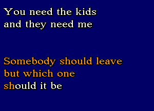 You need the kids
and they need me

Somebody should leave
but which one

should it be