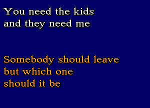 You need the kids
and they need me

Somebody should leave
but which one

should it be