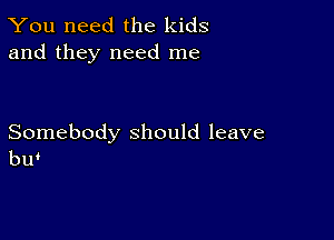 You need the kids
and they need me

Somebody should leave
bw