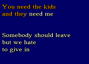 You need the kids
and they need me

Somebody should leave
but we hate

to give in