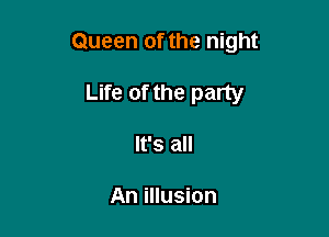 Queen of the night

Life of the party
It's all

An illusion