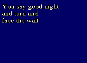 You say good night
and turn and
face the wall