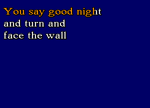 You say good night
and turn and
face the wall