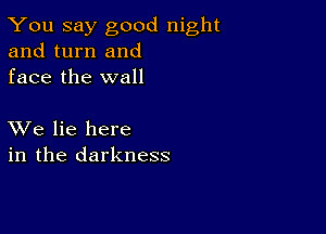 You say good night
and turn and
face the wall

XVe lie here
in the darkness