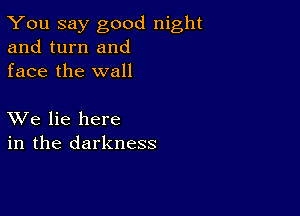 You say good night
and turn and
face the wall

XVe lie here
in the darkness