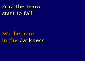 And the tears
start to fall

XVe lie here
in the darkness