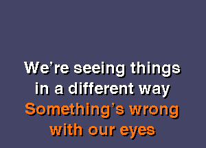 WeWe seeing things

in a different way
Somethings wrong
with our eyes